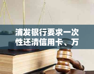 浦发银行要求一次性还清信用卡、万用金和房贷等贷款，如何应对？