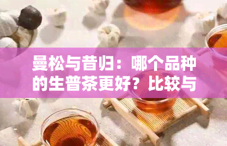 曼松与昔归：哪个品种的生普茶更好？比较与分析