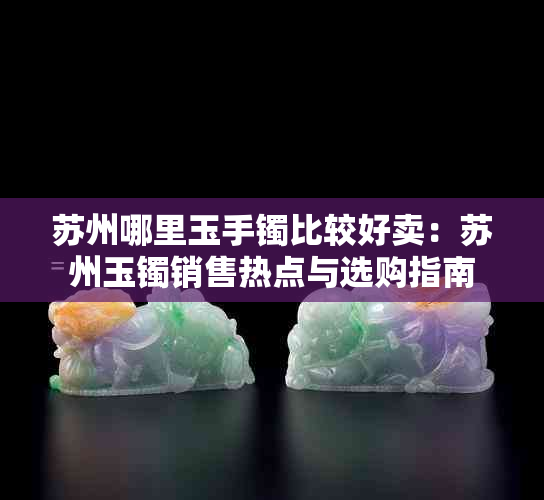 苏州哪里玉手镯比较好卖：苏州玉镯销售热点与选购指南