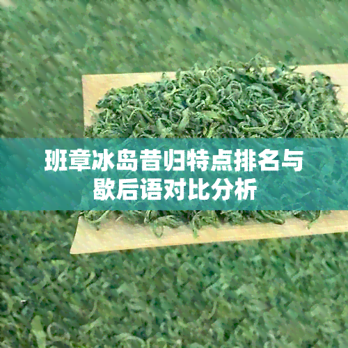 班章冰岛昔归特点排名与歇后语对比分析