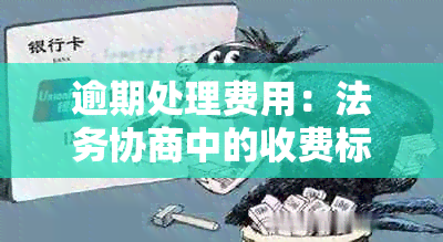 逾期处理费用：法务协商中的收费标准与影响因素探讨