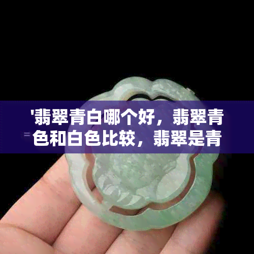 '翡翠青白哪个好，翡翠青色和白色比较，翡翠是青色的好还是白色的好？'