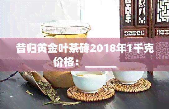 昔归黄金叶茶砖2018年1千克价格：______