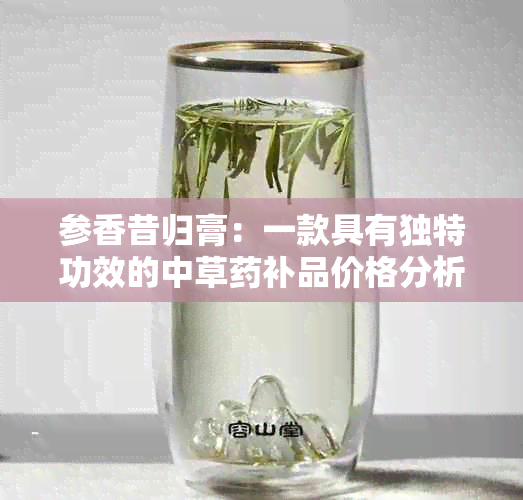 参香昔归膏：一款具有独特功效的中草补品价格分析与评价