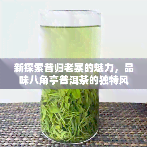 新探索昔归老寨的魅力，品味八角亭普洱茶的独特风味