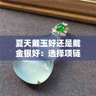 夏天戴玉好还是戴金银好：选择项链还是坠子？