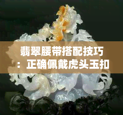 翡翠腰带搭配技巧：正确佩戴虎头玉扣的方法与解析