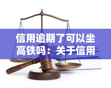 信用逾期了可以坐高铁吗：关于信用逾期后的火车出行限制解答