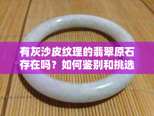 有灰沙皮纹理的翡翠原石存在吗？如何鉴别和挑选这种翡翠？