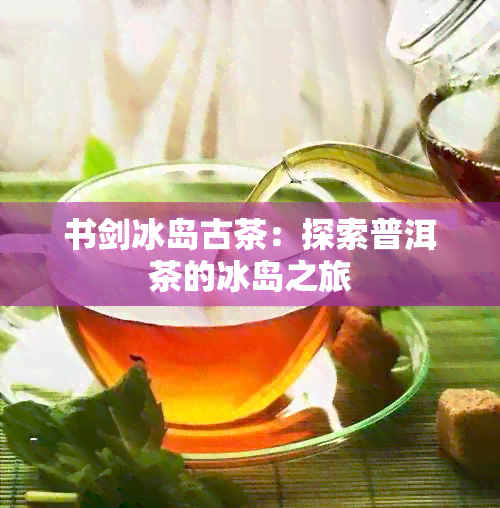 书剑冰岛古茶：探索普洱茶的冰岛之旅