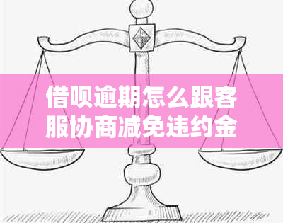 借呗逾期怎么跟客服协商减免违约金？