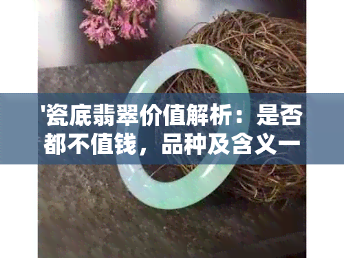 '瓷底翡翠价值解析：是否都不值钱，品种及含义一网打尽'