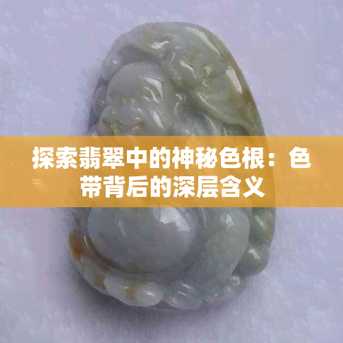 探索翡翠中的神秘色根：色带背后的深层含义