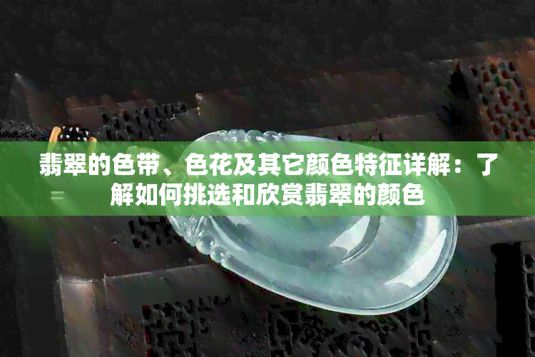 翡翠的色带、色花及其它颜色特征详解：了解如何挑选和欣赏翡翠的颜色