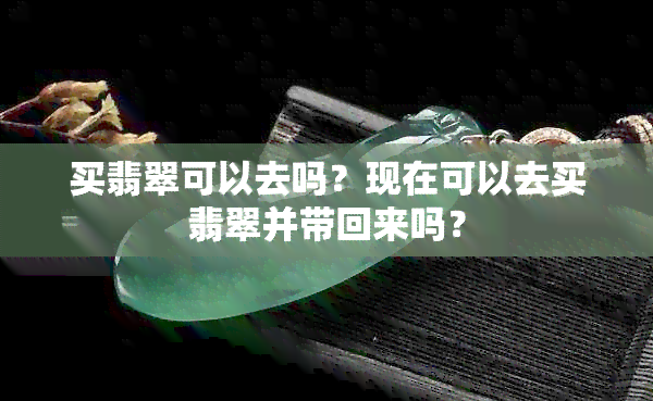 买翡翠可以去吗？现在可以去买翡翠并带回来吗？