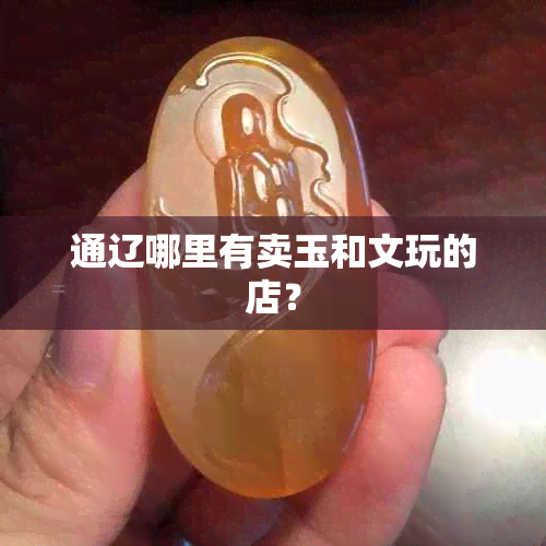 通辽哪里有卖玉和文玩的店？