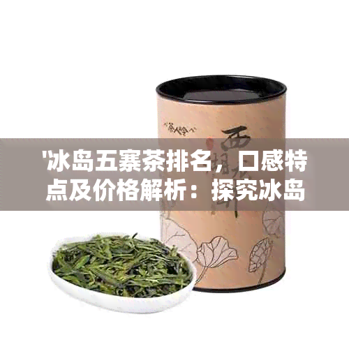 '冰岛五寨茶排名，口感特点及价格解析：探究冰岛五寨普洱茶的品质与价值'