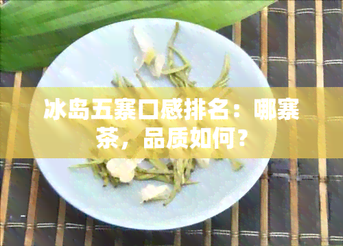 冰岛五寨口感排名：哪寨茶，品质如何？