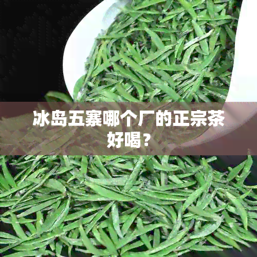 冰岛五寨哪个厂的正宗茶好喝？