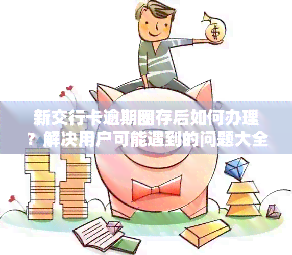 新交行卡逾期圈存后如何办理？解决用户可能遇到的问题大全