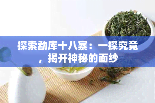 探索勐库十八寨：一探究竟，揭开神秘的面纱