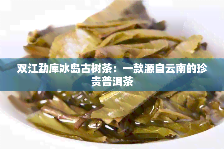 双江勐库冰岛古树茶：一款源自云南的珍贵普洱茶