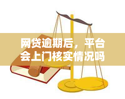 网贷逾期后，平台会上门核实情况吗？具体会核查哪些内容？