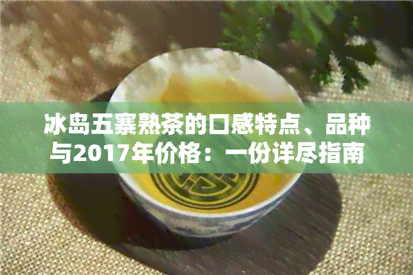 冰岛五寨熟茶的口感特点、品种与2017年价格：一份详尽指南