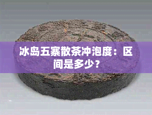 冰岛五寨散茶冲泡度：区间是多少？