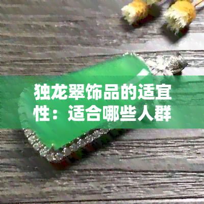 独龙翠饰品的适宜性：适合哪些人群佩戴，如何保养与搭配？