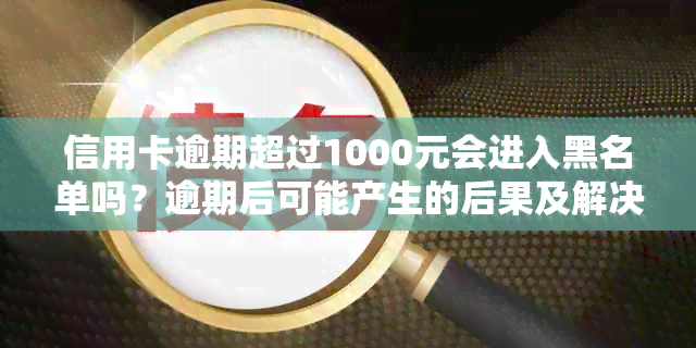 信用卡逾期超过1000元会进入黑名单吗？逾期后可能产生的后果及解决方案