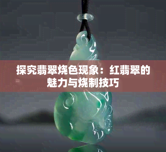 探究翡翠烧色现象：红翡翠的魅力与烧制技巧