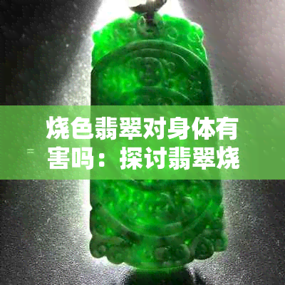 烧色翡翠对身体有害吗：探讨翡翠烧色的潜在影响