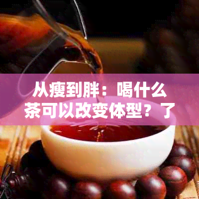 从瘦到胖：喝什么茶可以改变体型？了解这些茶的功效和注意事项