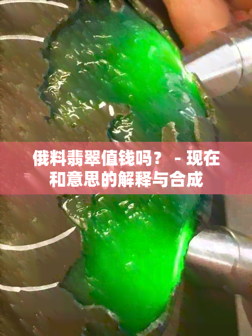 俄料翡翠值钱吗？ - 现在和意思的解释与合成