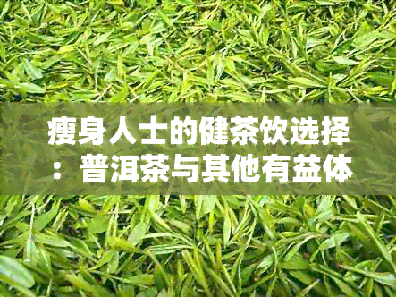 瘦身人士的健茶饮选择：普洱茶与其他有益体质的茶叶推荐