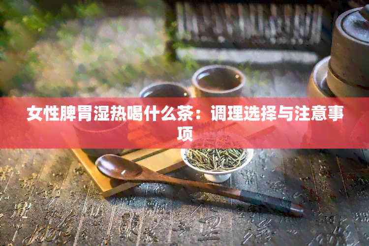 女性脾胃湿热喝什么茶：调理选择与注意事项