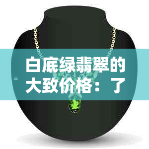 白底绿翡翠的大致价格：了解市场行情，定制个性手镯