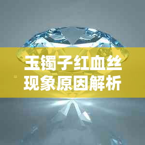 玉镯子红血丝现象原因解析及相关保养方法一览