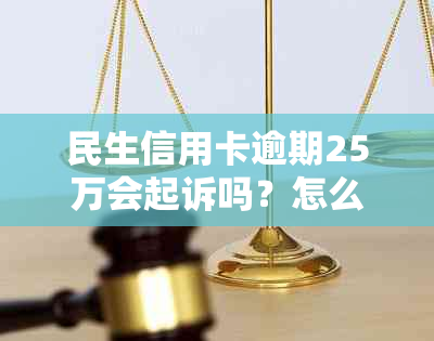 民生信用卡逾期25万会起诉吗？怎么办？