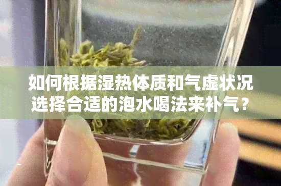 如何根据湿热体质和气虚状况选择合适的泡水喝法来补气？