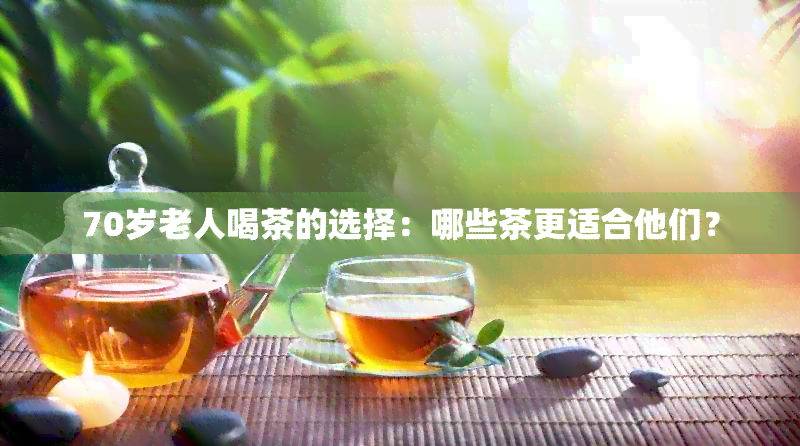 70岁老人喝茶的选择：哪些茶更适合他们？