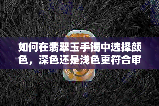 如何在翡翠玉手镯中选择颜色，深色还是浅色更符合审美？——东陵玉颜解读