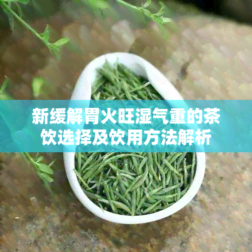 新缓解胃火旺湿气重的茶饮选择及饮用方法解析