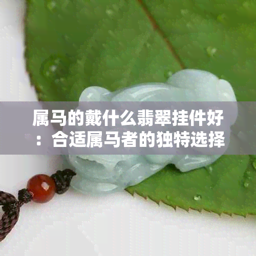 属马的戴什么翡翠挂件好：合适属马者的独特选择