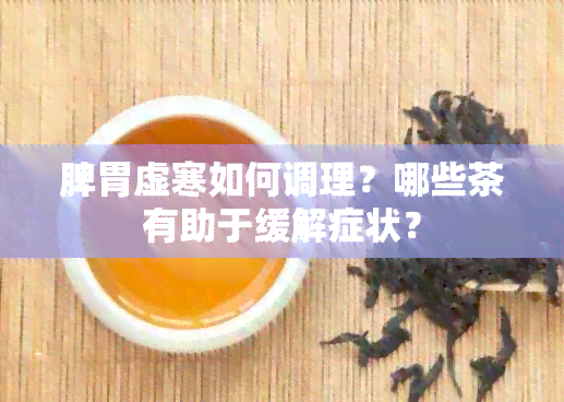 脾胃虚寒如何调理？哪些茶有助于缓解症状？