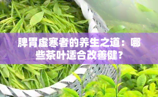 脾胃虚寒者的养生之道：哪些茶叶适合改善健？