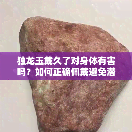 独龙玉戴久了对身体有害吗？如何正确佩戴避免潜在风险？