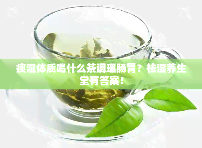 痰湿体质喝什么茶调理肠胃？祛湿养生堂有答案！