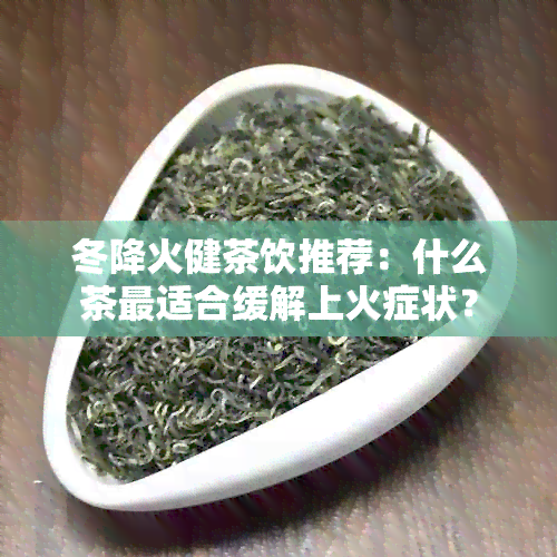 冬降火健茶饮推荐：什么茶最适合缓解上火症状？